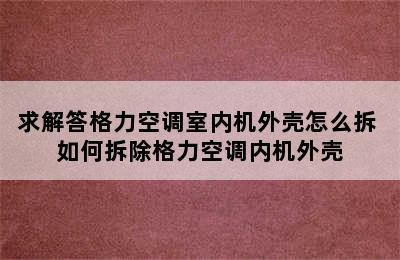 求解答格力空调室内机外壳怎么拆 如何拆除格力空调内机外壳